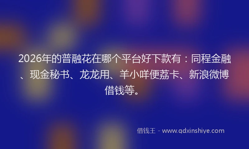 2026年的普融花在哪个平台好下款有：同程金融、现金秘书、龙龙用、羊小咩便荔卡、新浪微博借钱等。