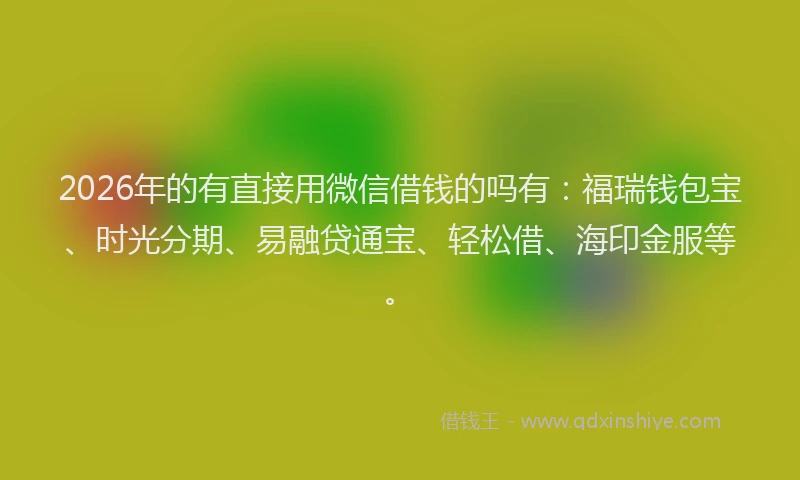 2026年的有直接用微信借钱的吗有：福瑞钱包宝、时光分期、易融贷通宝、轻松借、海印金服等。