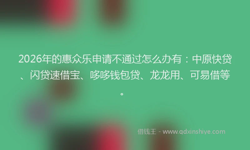 2026年的惠众乐申请不通过怎么办有：中原快贷、闪贷速借宝、哆哆钱包贷、龙龙用、可易借等。
