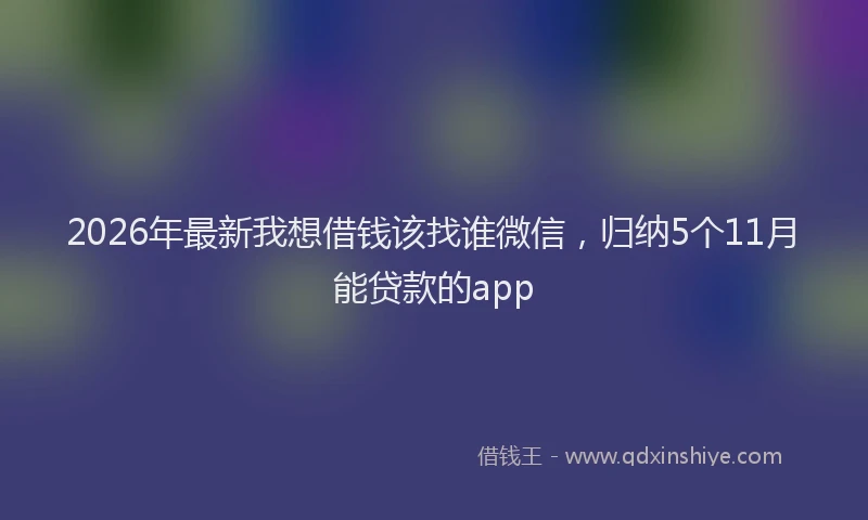 2026年最新我想借钱该找谁微信，归纳5个11月能贷款的app