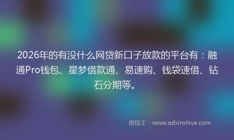 2026年的有没什么网贷新口子放款的平台有：融通Pro钱包、星梦借款通、易速购、钱袋速借、钻石分期等。