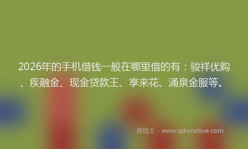 2026年的手机借钱一般在哪里借的有：骏祥优购、疾融金、现金贷款王、享来花、涌泉金服等。
