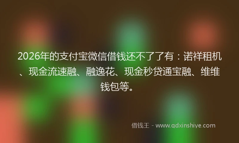 2026年的支付宝微信借钱还不了了有：诺祥租机、现金流速融、融逸花、现金秒贷通宝融、维维钱包等。