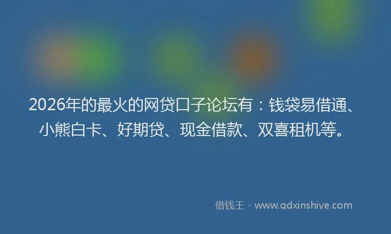 2026年的最火的网贷口子论坛有：钱袋易借通、小熊白卡、好期贷、现金借款、双喜租机等。