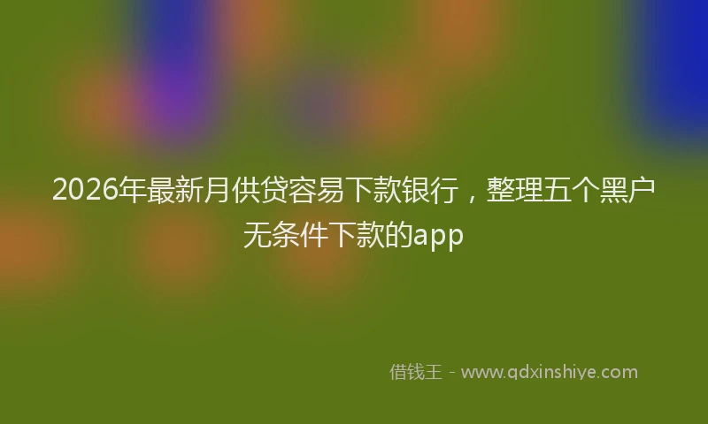 2026年最新月供贷容易下款银行，整理五个黑户无条件下款的app