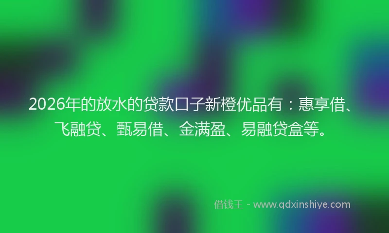 2026年的放水的贷款口子新橙优品有：惠享借、飞融贷、甄易借、金满盈、易融贷盒等。