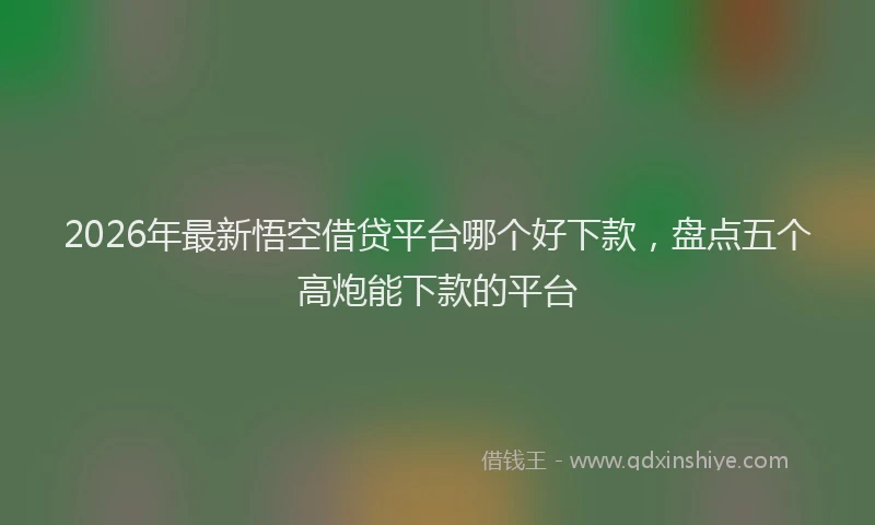 2026年最新悟空借贷平台哪个好下款，盘点五个高炮能下款的平台