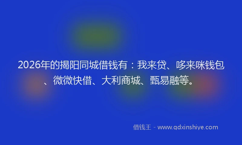 2026年的揭阳同城借钱有：我来贷、哆来咪钱包、微微快借、大利商城、甄易融等。