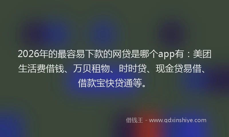 2026年的最容易下款的网贷是哪个app有：美团生活费借钱、万贝租物、时时贷、现金贷易借、借款宝快贷通等。