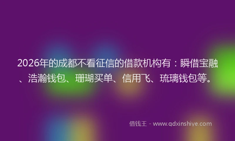 2026年的成都不看征信的借款机构有：瞬借宝融、浩瀚钱包、珊瑚买单、信用飞、琉璃钱包等。