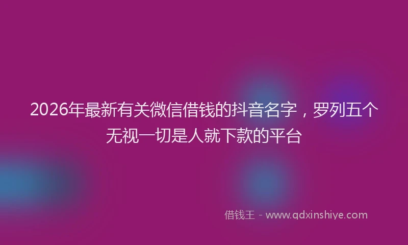 2026年最新有关微信借钱的抖音名字，罗列五个无视一切是人就下款的平台
