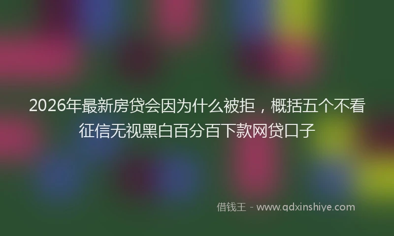 2026年最新房贷会因为什么被拒，概括五个不看征信无视黑白百分百下款网贷口子