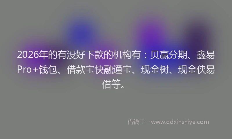 2026年的有没好下款的机构有：贝赢分期、鑫易Pro+钱包、借款宝快融通宝、现金树、现金侠易借等。