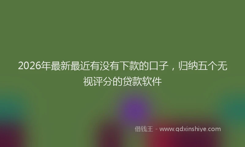 2026年最新最近有没有下款的口子，归纳五个无视评分的贷款软件