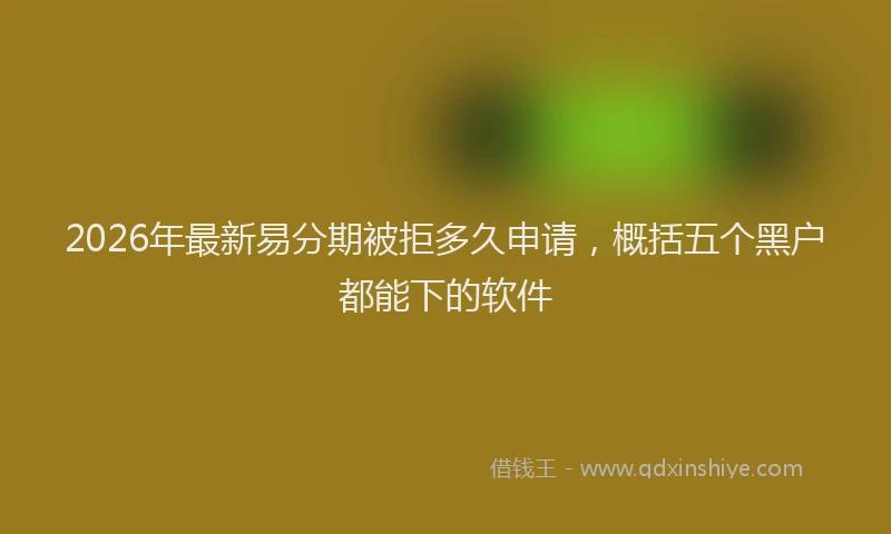 2026年最新易分期被拒多久申请，概括五个黑户都能下的软件