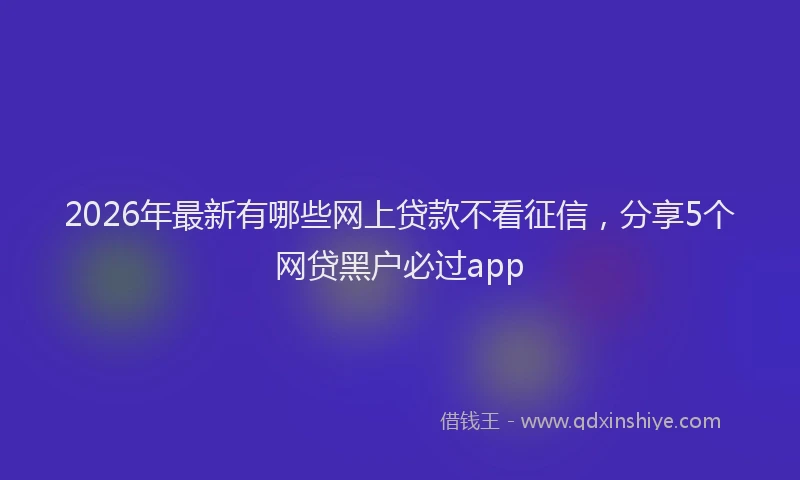 2026年最新有哪些网上贷款不看征信，分享5个网贷黑户必过app