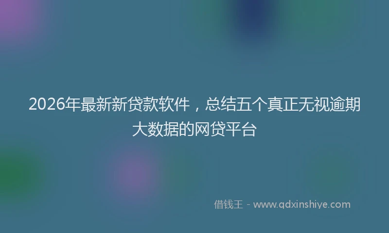 2026年最新新贷款软件，总结五个真正无视逾期大数据的网贷平台