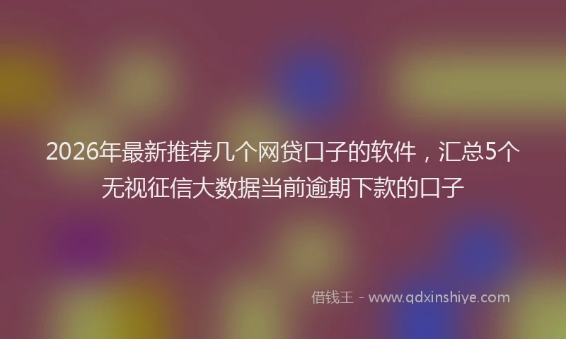 2026年最新推荐几个网贷口子的软件，汇总5个无视征信大数据当前逾期下款的口子