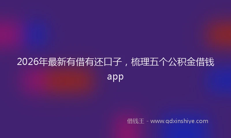2026年最新有借有还口子，梳理五个公积金借钱app