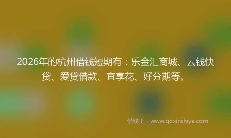 2026年的杭州借钱短期有：乐金汇商城、云钱快贷、爱贷借款、宜享花、好分期等。