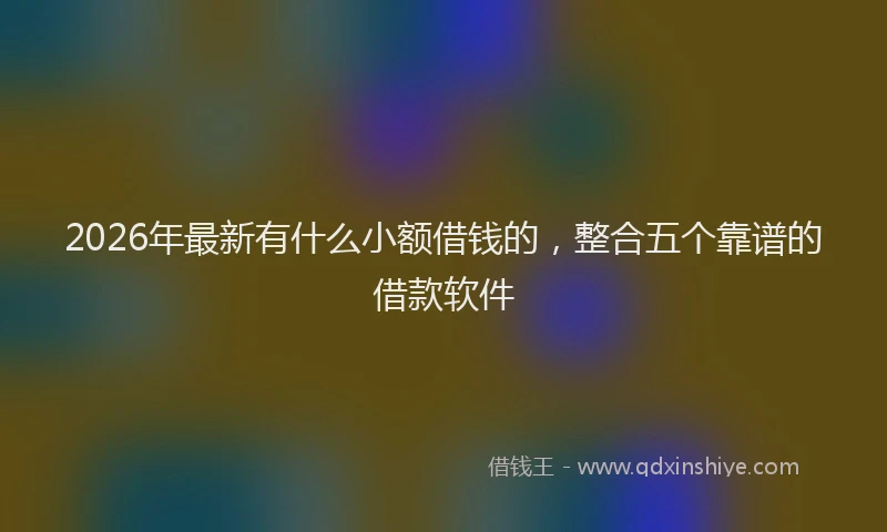 2026年最新有什么小额借钱的，整合五个靠谱的借款软件