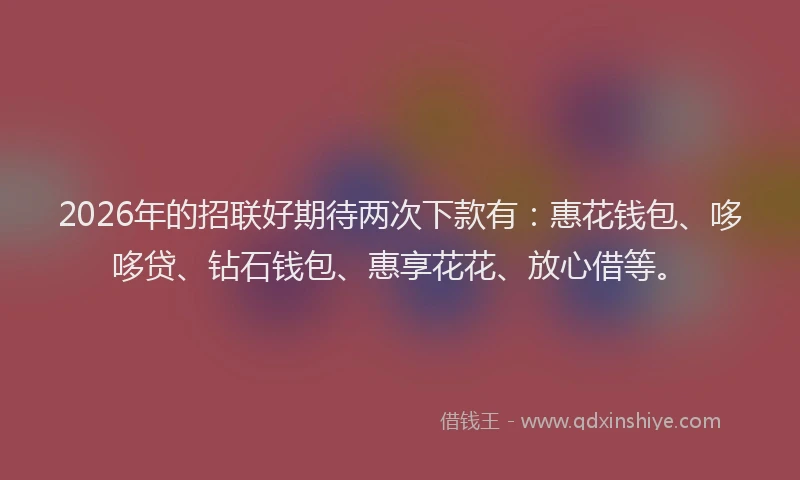 2026年的招联好期待两次下款有：惠花钱包、哆哆贷、钻石钱包、惠享花花、放心借等。