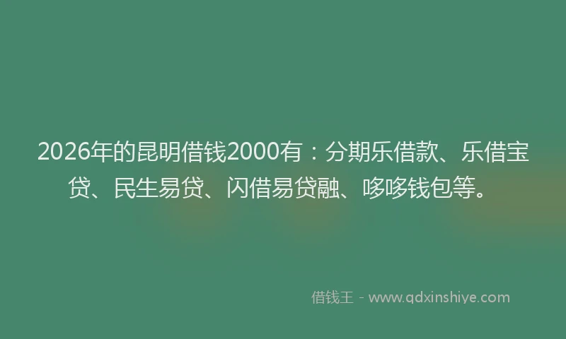 2026年的昆明借钱2000有：分期乐借款、乐借宝贷、民生易贷、闪借易贷融、哆哆钱包等。