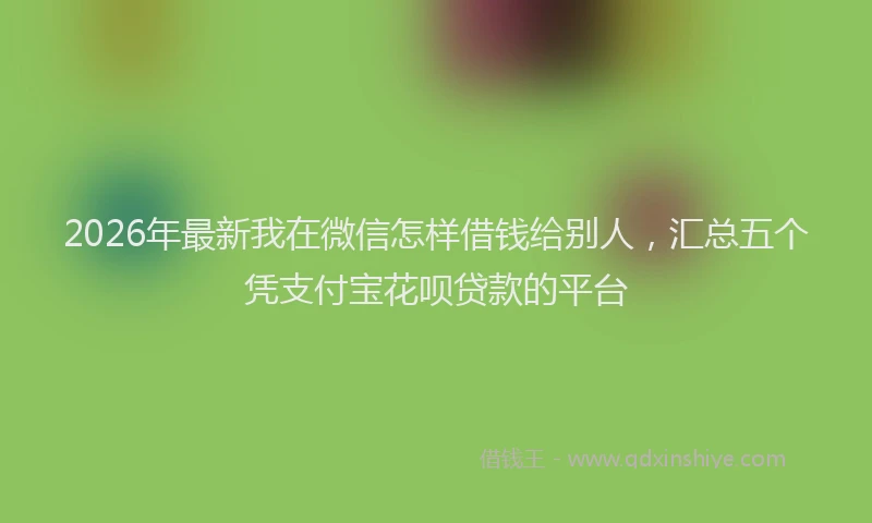 2026年最新我在微信怎样借钱给别人，汇总五个凭支付宝花呗贷款的平台