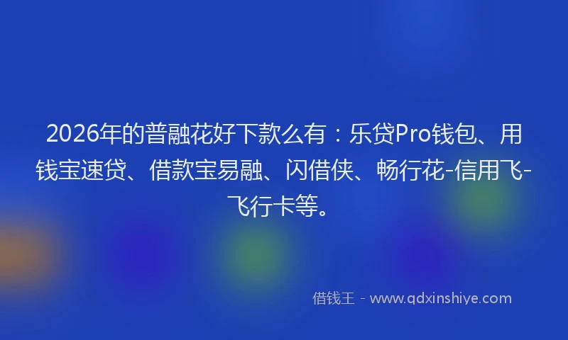 2026年的普融花好下款么有：乐贷Pro钱包、用钱宝速贷、借款宝易融、闪借侠、畅行花-信用飞-飞行卡等。