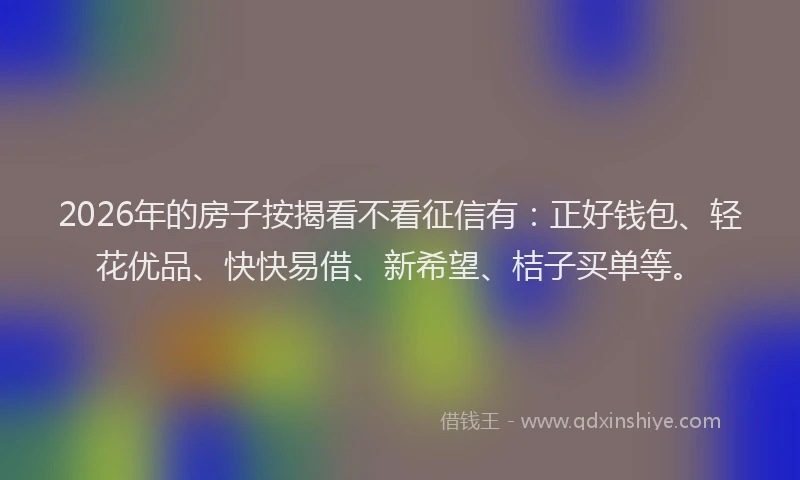 2026年的房子按揭看不看征信有：正好钱包、轻花优品、快快易借、新希望、桔子买单等。