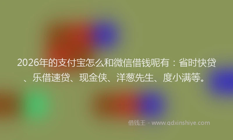 2026年的支付宝怎么和微信借钱呢有：省时快贷、乐借速贷、现金侠、洋葱先生、度小满等。