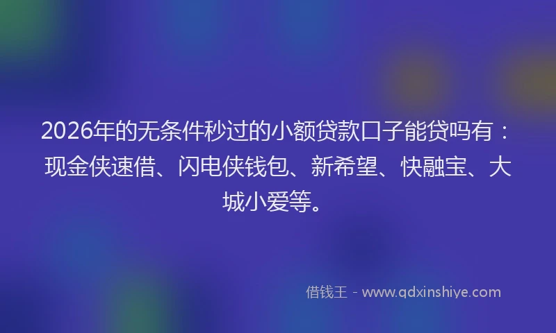 2026年的无条件秒过的小额贷款口子能贷吗有：现金侠速借、闪电侠钱包、新希望、快融宝、大城小爱等。