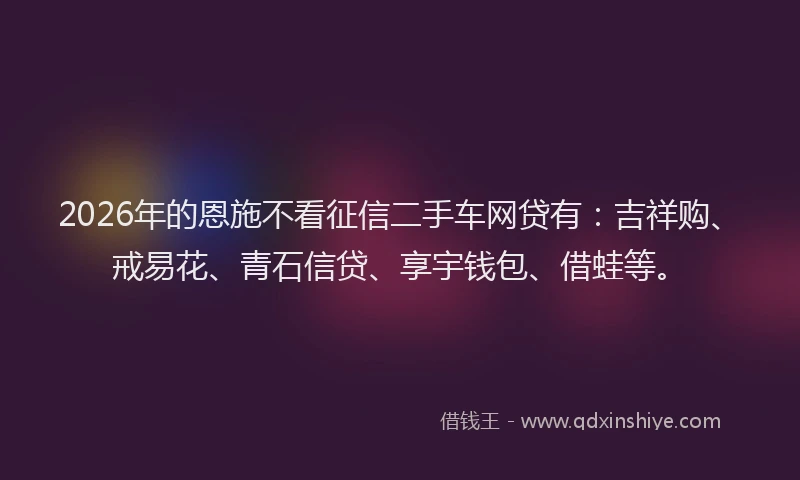 2026年的恩施不看征信二手车网贷有：吉祥购、戒易花、青石信贷、享宇钱包、借蛙等。