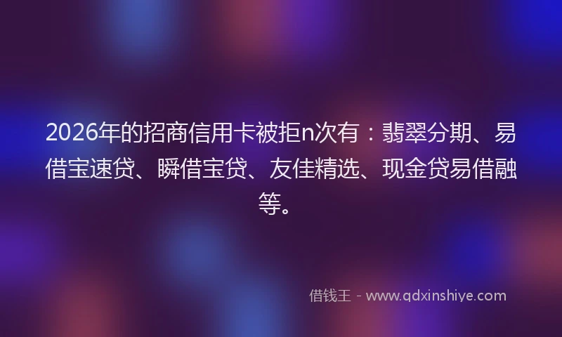 2026年的招商信用卡被拒n次有：翡翠分期、易借宝速贷、瞬借宝贷、友佳精选、现金贷易借融等。