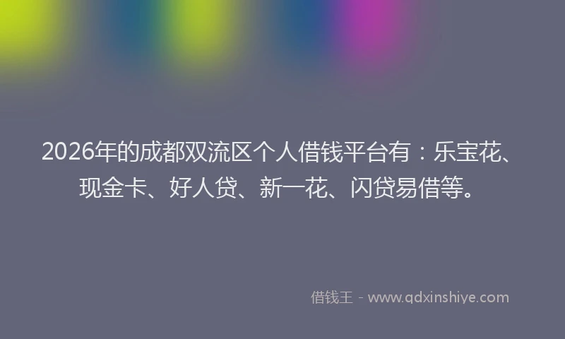 2026年的成都双流区个人借钱平台有：乐宝花、现金卡、好人贷、新一花、闪贷易借等。
