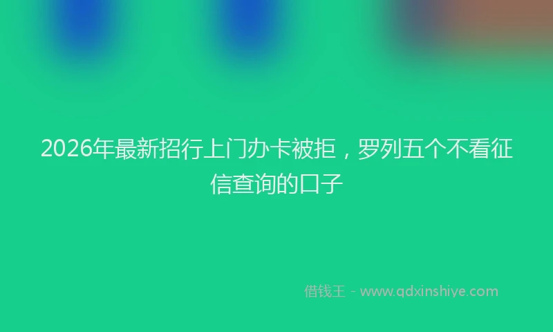 2026年最新招行上门办卡被拒，罗列五个不看征信查询的口子