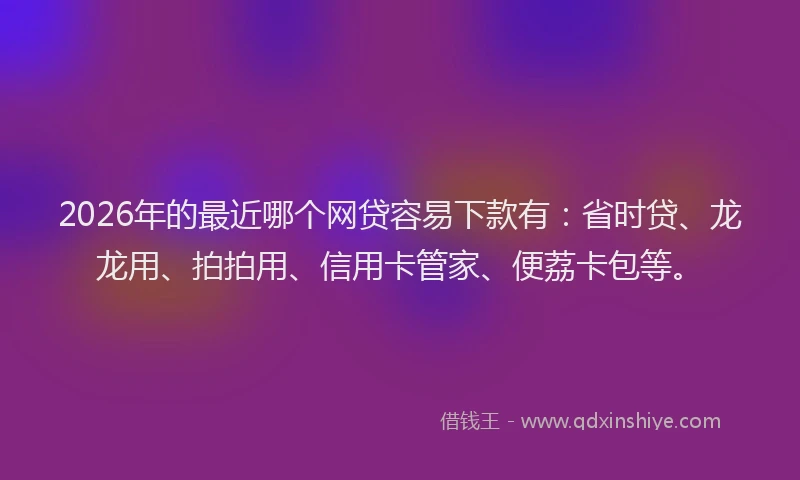 2026年的最近哪个网贷容易下款有：省时贷、龙龙用、拍拍用、信用卡管家、便荔卡包等。