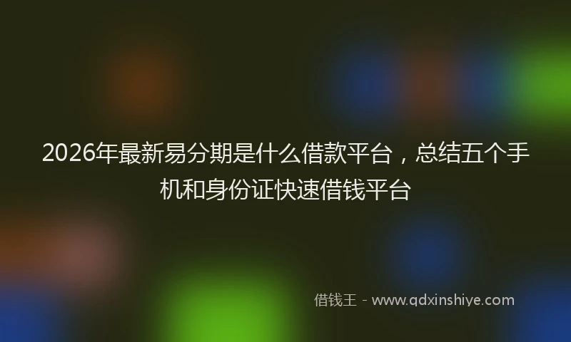 2026年最新易分期是什么借款平台，总结五个手机和身份证快速借钱平台