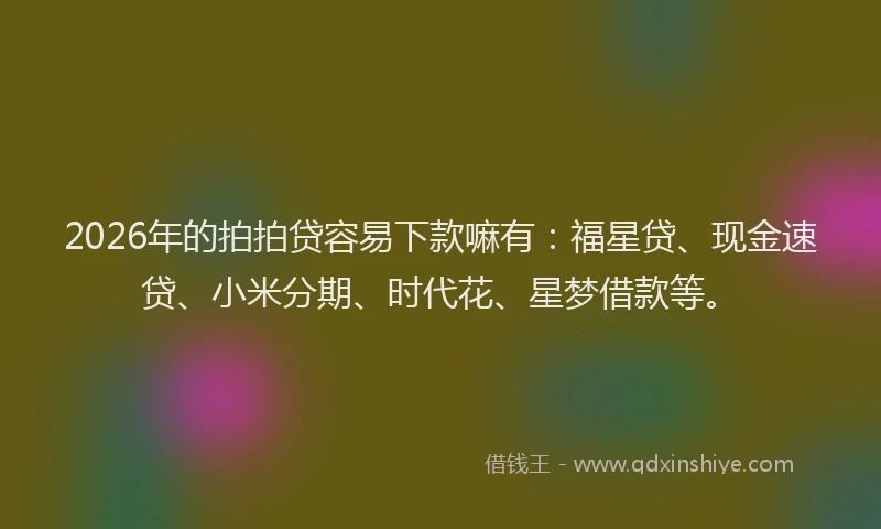 2026年的拍拍贷容易下款嘛有：福星贷、现金速贷、小米分期、时代花、星梦借款等。