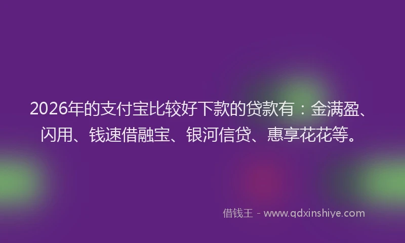2026年的支付宝比较好下款的贷款有：金满盈、闪用、钱速借融宝、银河信贷、惠享花花等。
