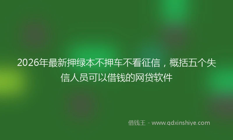 2026年最新押绿本不押车不看征信，概括五个失信人员可以借钱的网贷软件