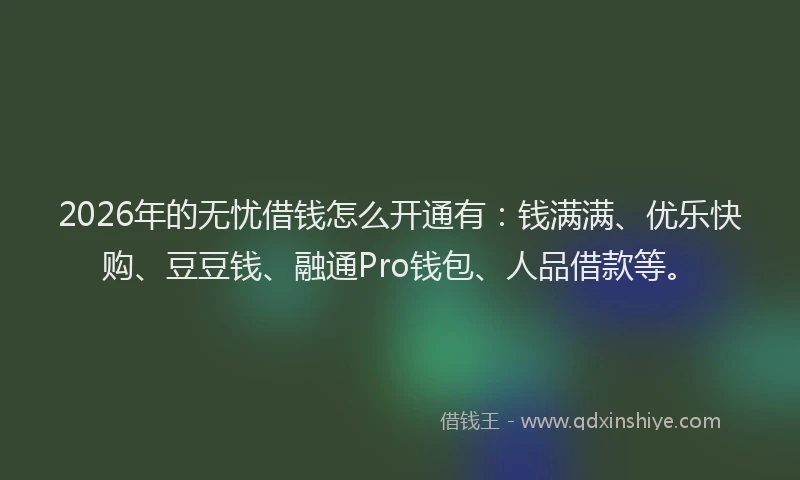 2026年的无忧借钱怎么开通有：钱满满、优乐快购、豆豆钱、融通Pro钱包、人品借款等。