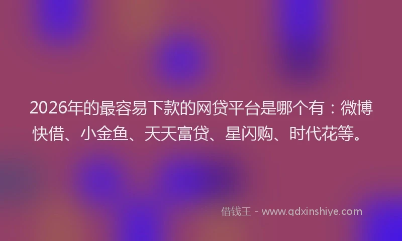 2026年的最容易下款的网贷平台是哪个有：微博快借、小金鱼、天天富贷、星闪购、时代花等。