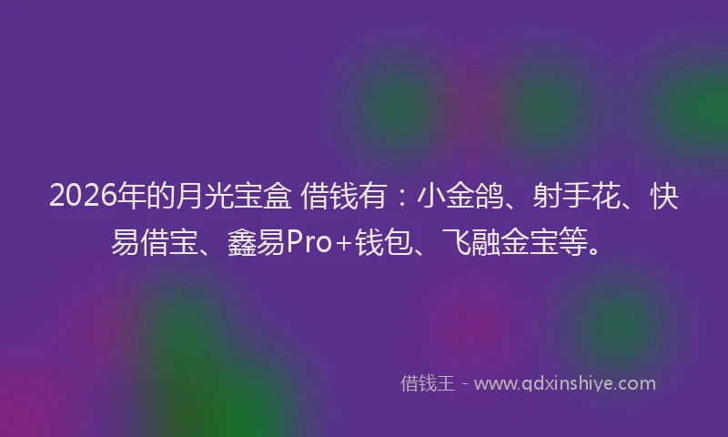 2026年的月光宝盒 借钱有：小金鸽、射手花、快易借宝、鑫易Pro+钱包、飞融金宝等。