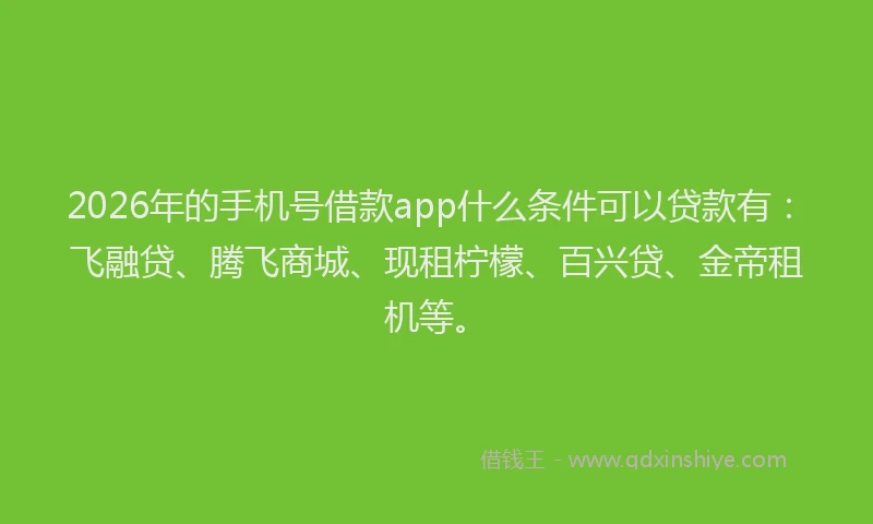 2026年的手机号借款app什么条件可以贷款有：飞融贷、腾飞商城、现租柠檬、百兴贷、金帝租机等。