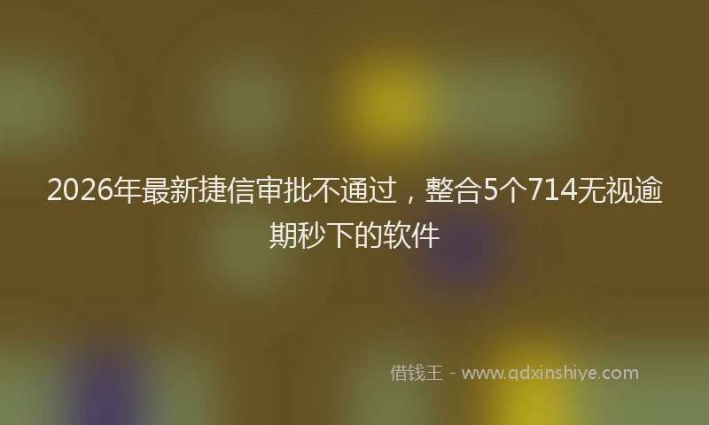 2026年最新捷信审批不通过，整合5个714无视逾期秒下的软件
