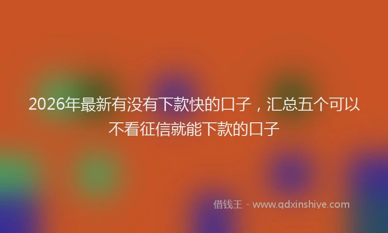 2026年最新有没有下款快的口子，汇总五个可以不看征信就能下款的口子