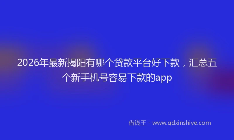 2026年最新揭阳有哪个贷款平台好下款，汇总五个新手机号容易下款的app