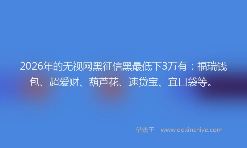 2026年的无视网黑征信黑最低下3万有：福瑞钱包、超爱财、葫芦花、速贷宝、宜口袋等。
