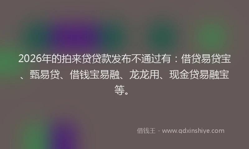 2026年的拍来贷贷款发布不通过有：借贷易贷宝、甄易贷、借钱宝易融、龙龙用、现金贷易融宝等。